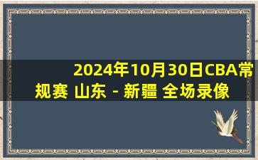 2024年10月30日CBA常规赛 山东 - 新疆 全场录像